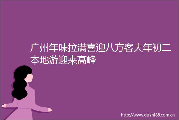 广州年味拉满喜迎八方客大年初二本地游迎来高峰