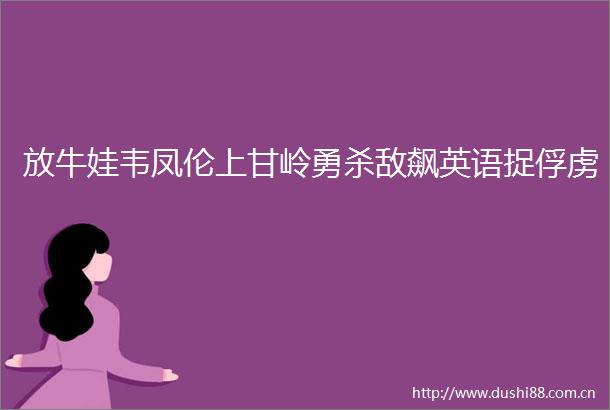 放牛娃韦凤伦上甘岭勇杀敌飙英语捉俘虏