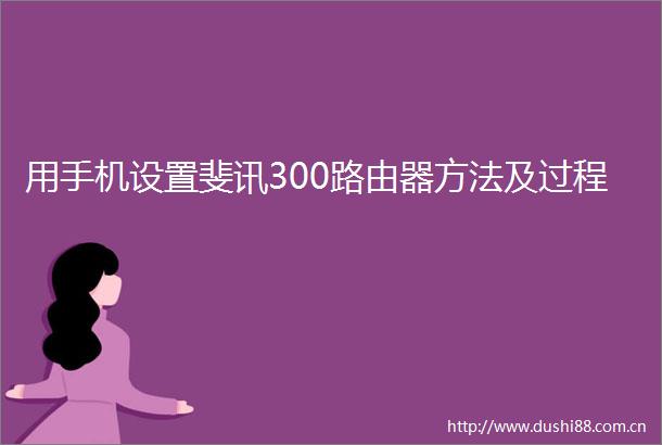 用手机设置斐讯300路由器方法及过程