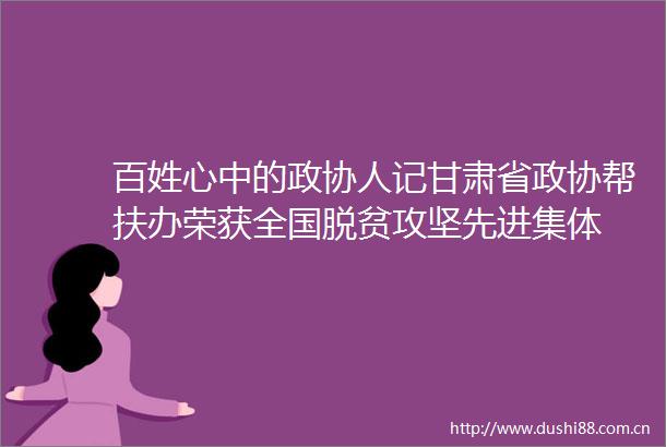 百姓心中的政协人记甘肃省政协帮扶办荣获全国脱贫攻坚先进集体