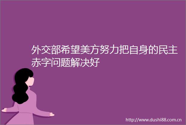 外交部希望美方努力把自身的民主赤字问题解决好