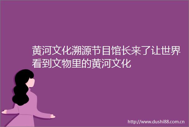 黄河文化溯源节目馆长来了让世界看到文物里的黄河文化