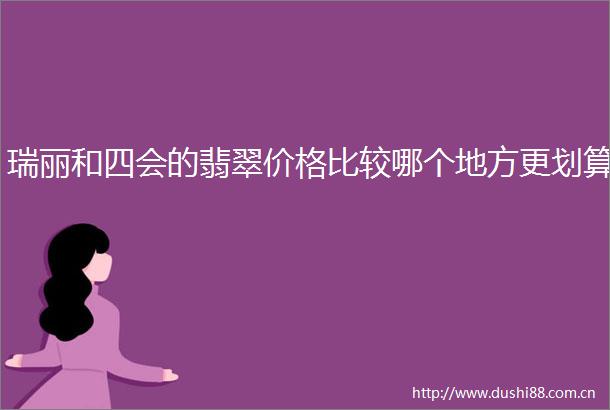瑞丽和四会的翡翠价格比较哪个地方更划算