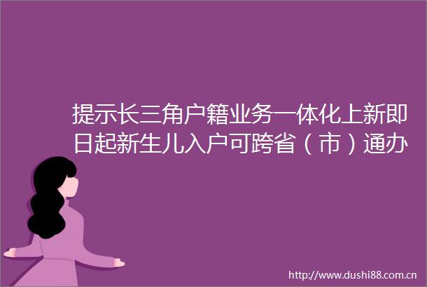 提示长三角户籍业务一体化上新即日起新生儿入户可跨省（市）通办