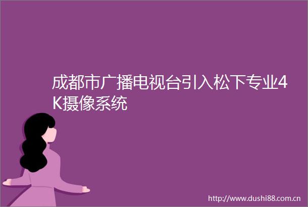 成都市广播电视台引入松下专业4K摄像系统