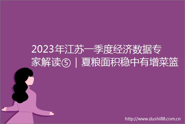2023年江苏一季度经济数据专家解读⑤｜夏粮面积稳中有增菜篮子供给稳定