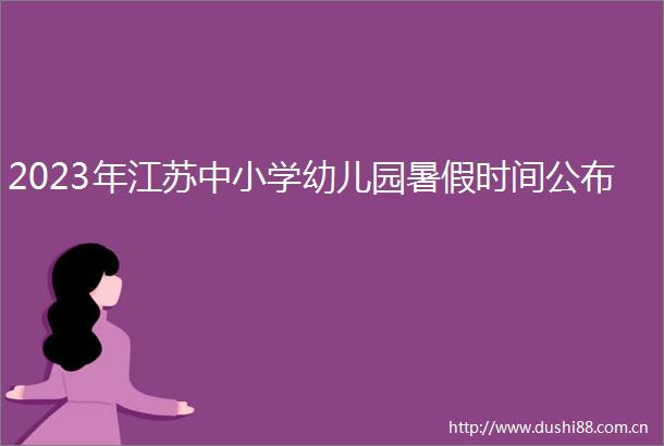 2023年江苏中小学幼儿园暑假时间公布