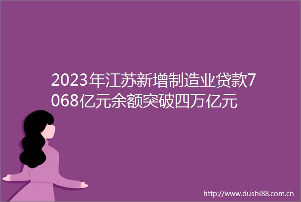 2023年江苏新增制造业7068亿元余额突破四万亿元