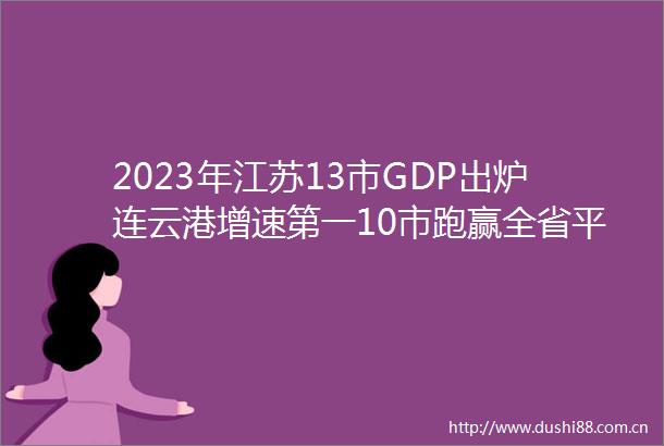 2023年江苏13市GDP出炉连云港增速第一10市跑赢全省平均水平
