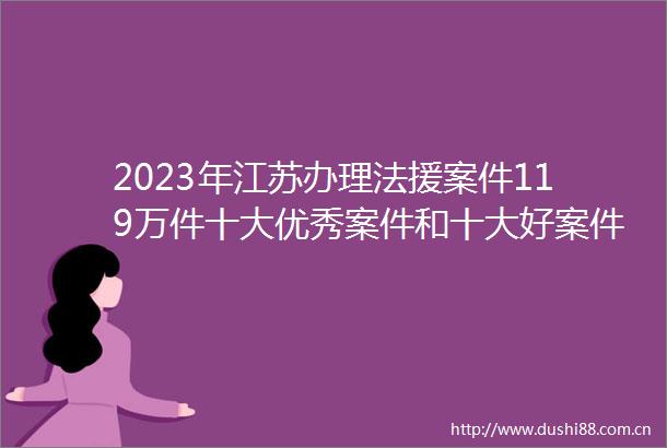 2023年江苏办理法援案件119万件十大优秀案件和十大好案件公布