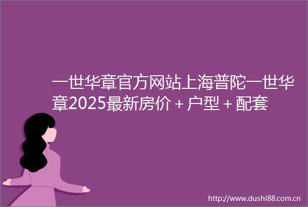 一世华章官方网站上海普陀一世华章2025最新房价＋户型＋配套
