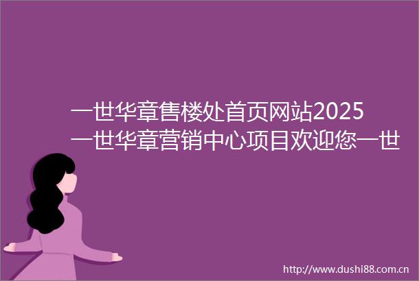 一世华章售楼处首页网站2025一世华章营销中心项目欢迎您一世华章售楼处电话地址备案价楼盘详情