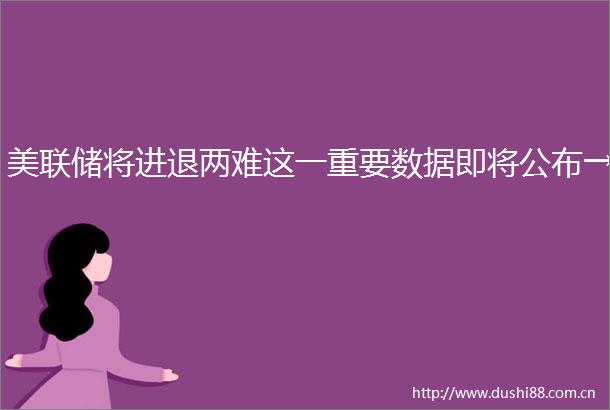 美联储将进退两难这一重要数据即将公布→