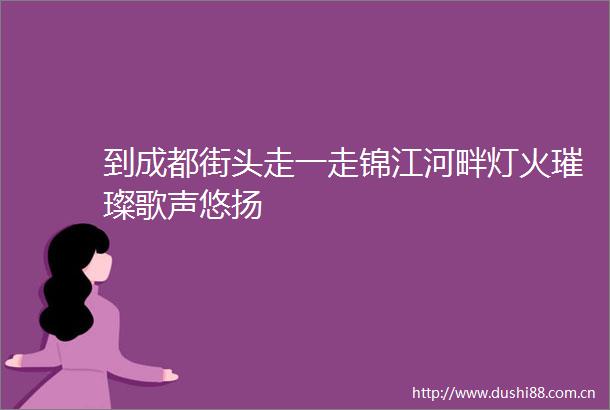 到成都街头走一走锦江河畔灯火璀璨歌声悠扬