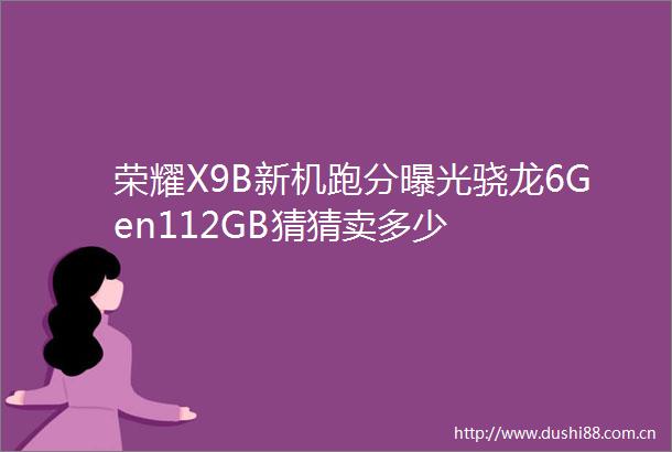 荣耀X9B新机跑分骁龙6Gen112GB猜猜卖多少