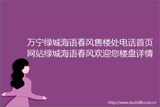 万宁绿城海语春风售楼处电话首页网站绿城海语春风欢迎您楼盘详情最新价格备案价售楼处中心