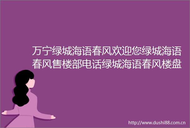 万宁绿城海语春风欢迎您绿城海语春风售楼部电话绿城海语春风楼盘详情位置户型房价2025万宁