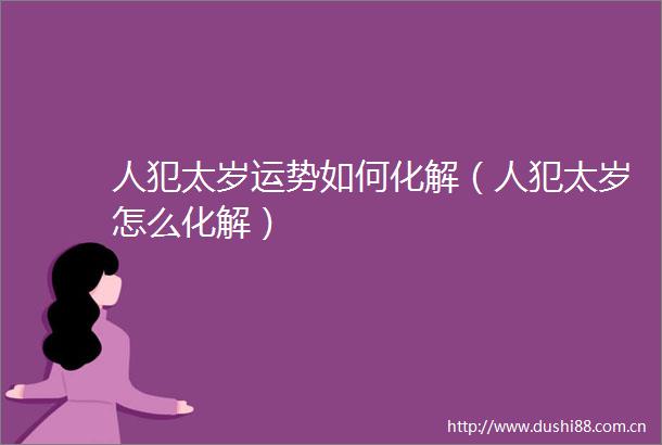 人犯太岁运势如何化解（人犯太岁怎么化解）