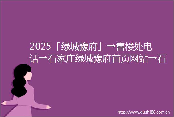 2025「绿城豫府」→售楼处电话→石家庄绿城豫府首页网站→石家庄绿城豫府百科详情→绿城豫府24h热线电话→最新优惠政策