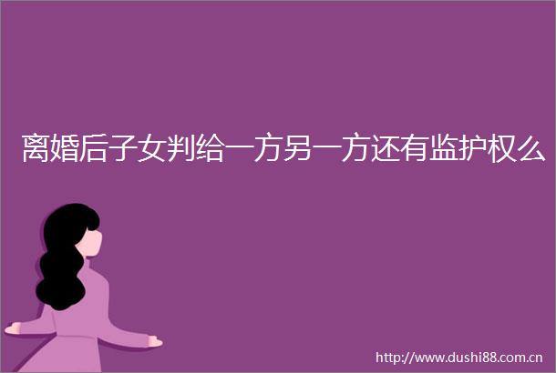 离婚后子女判给一方另一方还有监护权么