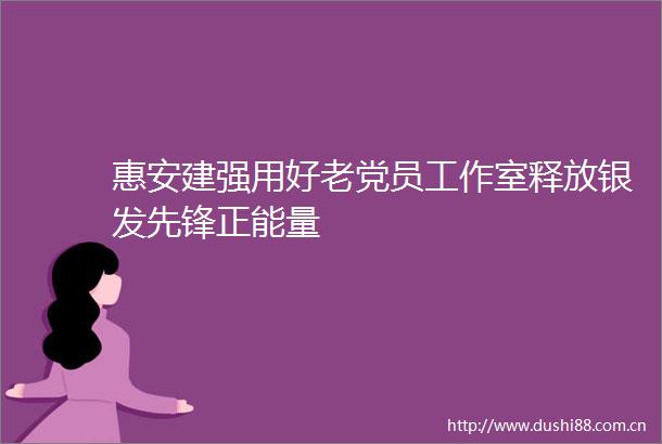 惠安建强用好老党员工作室释放银发先锋正能量