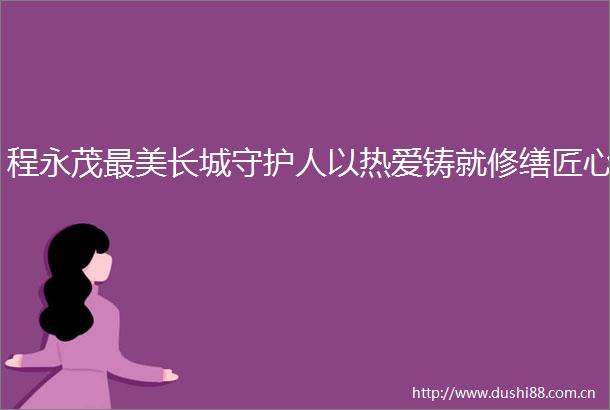 程永茂最美长城守护人以热爱铸就修缮匠心