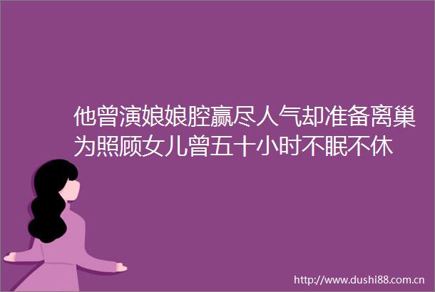 他曾演娘娘腔赢尽人气却准备离巢为照顾女儿曾五十小时不眠不休