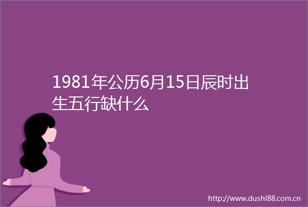 1981年公历6月15日辰时出生五行缺什么