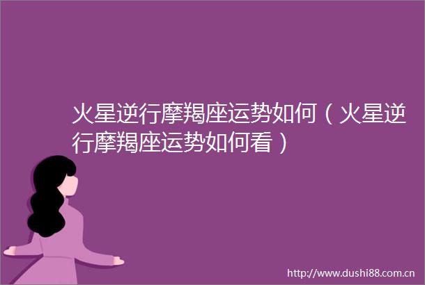火星逆行摩羯座运势如何（火星逆行摩羯座运势如何看）