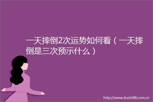 一天摔倒2次运势如何看（一天摔倒是三次预示什么）