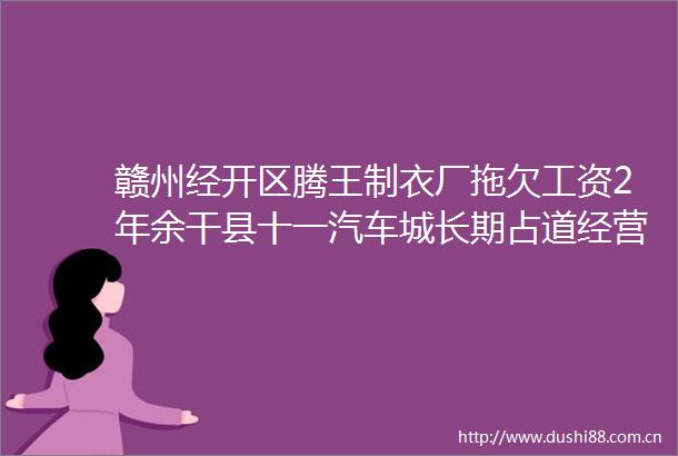 赣州经开区腾王制衣厂拖欠工资2年余干县十一汽车城长期占道经营