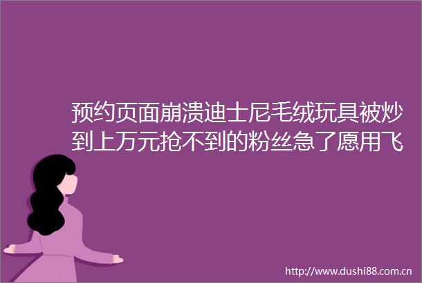 预约页面崩溃迪士尼毛绒玩具被炒到上万元抢不到的粉丝急了愿用飞天茅台换