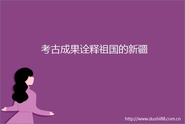 考古成果诠释祖国的新疆