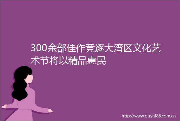 300余部佳作竞逐大湾区文化艺术节将以精品惠民
