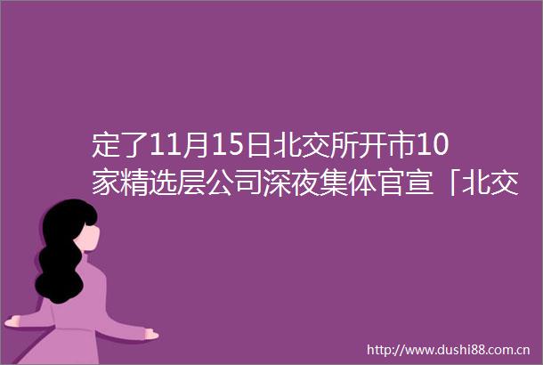 定了11月15日北交所开市10家精选层公司深夜集体官宣「北交所倒计时」