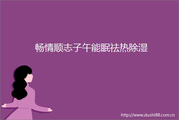 畅情顺志子午能眠祛热除湿