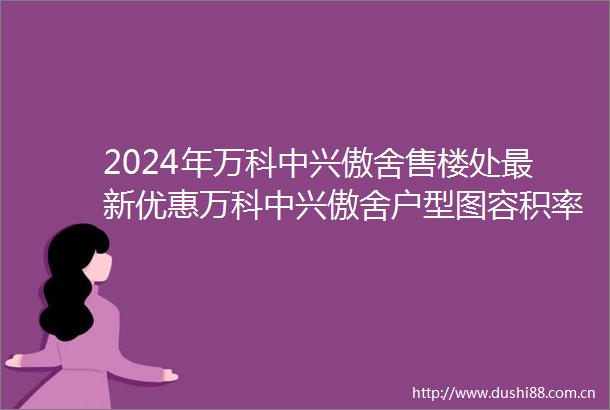 2024年万科中兴傲舍售楼处最新优惠万科中兴傲舍户型图容积率小区配套