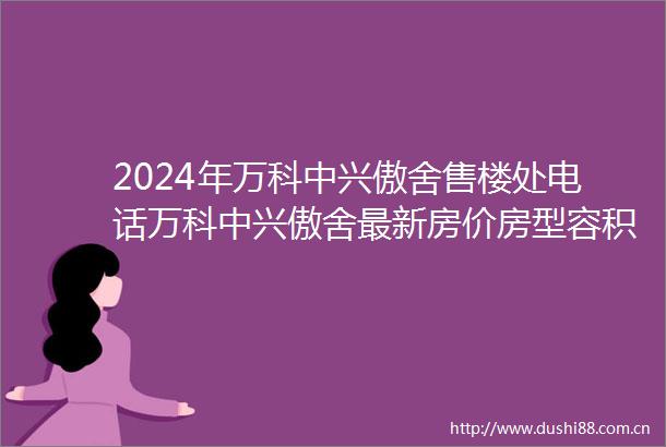 2024年万科中兴傲舍售楼处电话万科中兴傲舍最新房价房型容积率户型配套