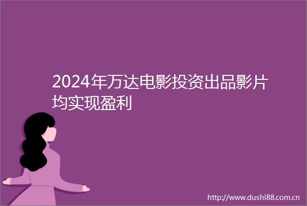 2024年万达电影投资出品影片均实现盈利