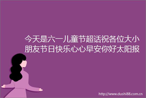今天是六一儿童节超话祝各位大小朋友节日快乐心心早安你好太阳报报说早安早安超话（摄影武宗义）