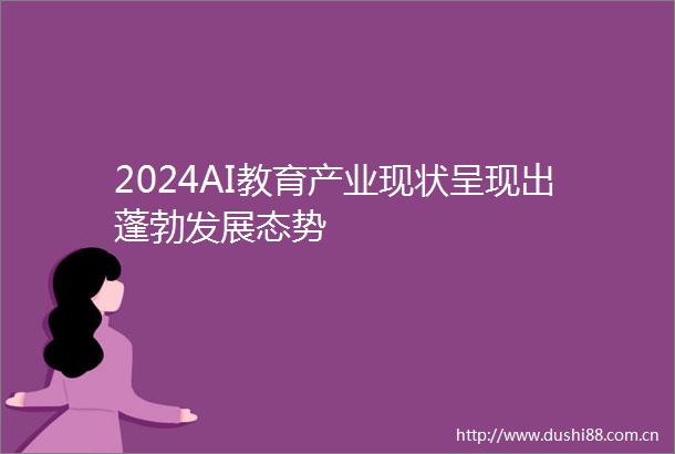 2024AI教育产业现状呈现出蓬勃发展态势
