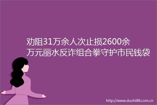 劝阻31万余人次止损2600余万元丽水反诈组合拳守护市民钱袋子