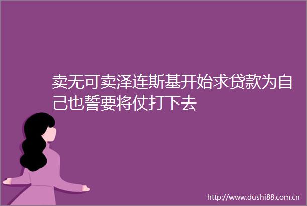 卖无可卖泽连斯基开始求为自己也誓要将仗打下去