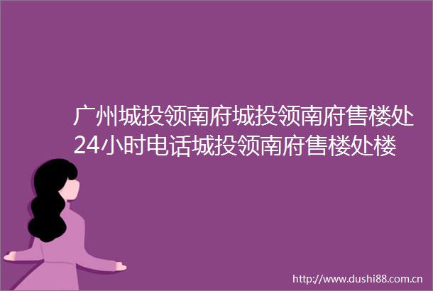 广州城投领南府城投领南府售楼处24小时电话城投领南府售楼处楼盘详情