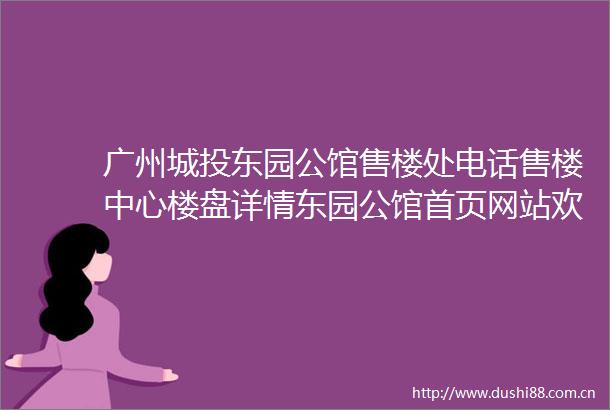 广州城投东园公馆售楼处电话售楼中心楼盘详情东园公馆首页网站欢迎您