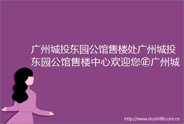 广州城投东园公馆售楼处广州城投东园公馆售楼中心欢迎您㊣广州城投东园公馆营销中心发布广州城投东园公馆售楼处出品