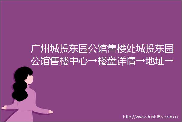 广州城投东园公馆售楼处城投东园公馆售楼中心→楼盘详情→地址→户型→价格