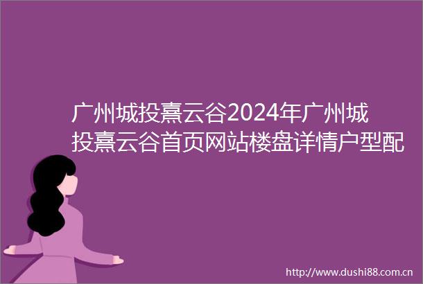 广州城投熹云谷2024年广州城投熹云谷首页网站楼盘详情户型配套