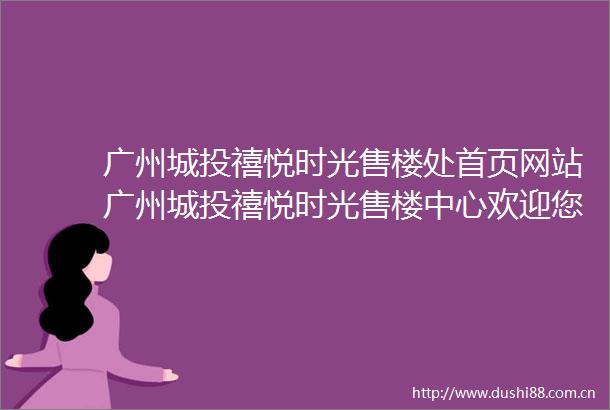 广州城投禧悦时光售楼处首页网站广州城投禧悦时光售楼中心欢迎您2025广州城投禧悦时光楼盘评测房价户型商圈配套