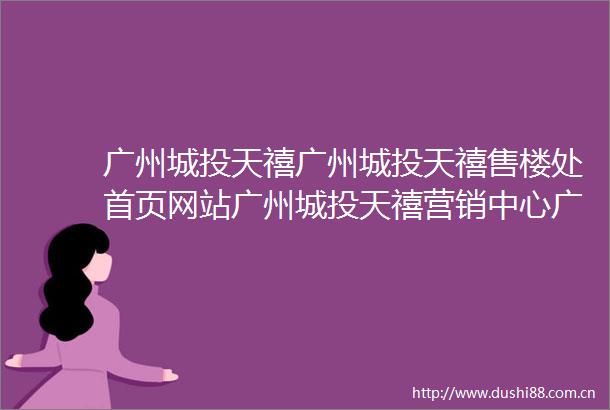 广州城投天禧广州城投天禧售楼处首页网站广州城投天禧营销中心广州城投天禧欢迎您楼盘详情最新价格户型图容积率售楼处